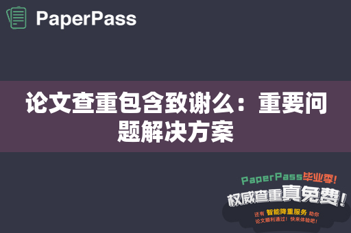 论文查重包含致谢么：重要问题解决方案