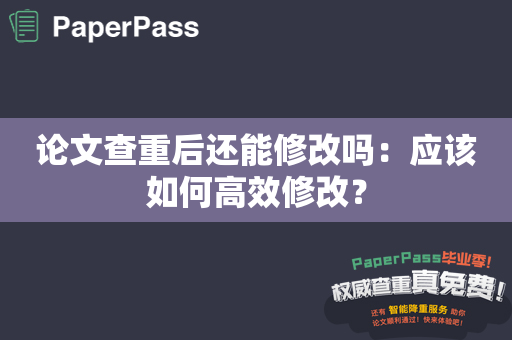 论文查重后还能修改吗：应该如何高效修改？