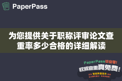 为您提供关于职称评审论文查重率多少合格的详细解读