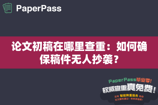 论文初稿在哪里查重：如何确保稿件无人抄袭？