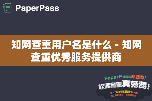 知网查重用户名是什么 - 知网查重优秀服务提供商