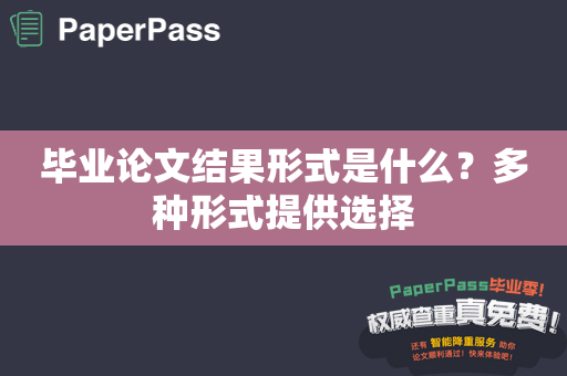 毕业论文结果形式是什么？多种形式提供选择