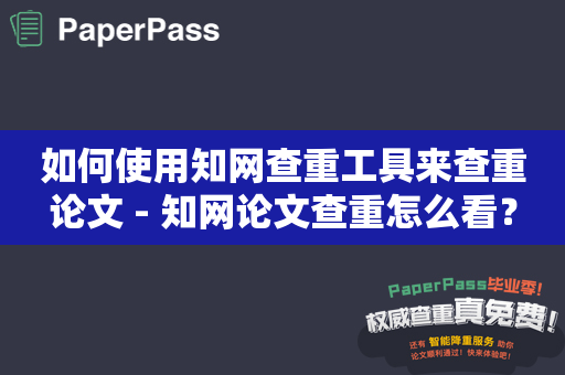 如何使用知网查重工具来查重论文 - 知网论文查重怎么看？