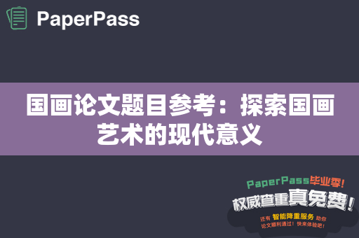 国画论文题目参考：探索国画艺术的现代意义