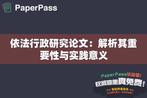 依法行政研究论文：解析其重要性与实践意义