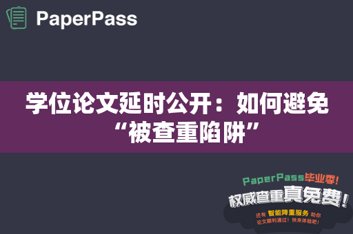 学位论文延时公开：如何避免“被查重陷阱”