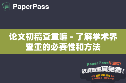 论文初稿查重嘛 - 了解学术界查重的必要性和方法