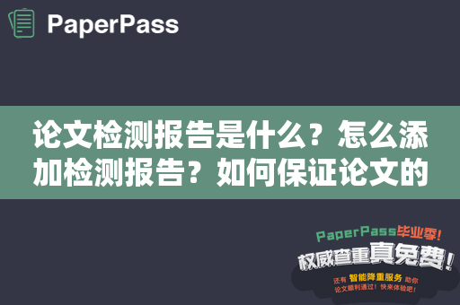 论文检测报告是什么？怎么添加检测报告？如何保证论文的原创性？