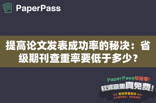 提高论文发表成功率的秘决：省级期刊查重率要低于多少？