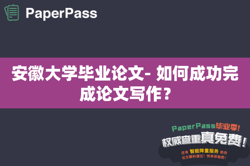 安徽大学毕业论文- 如何成功完成论文写作？