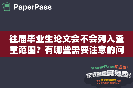 往届毕业生论文会不会列入查重范围？有哪些需要注意的问题？