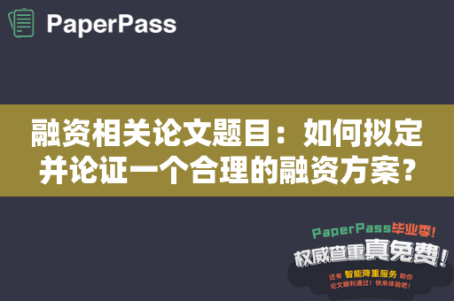 融资相关论文题目：如何拟定并论证一个合理的融资方案？