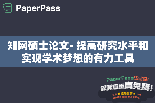 知网硕士论文- 提高研究水平和实现学术梦想的有力工具