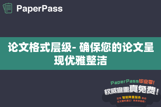 论文格式层级- 确保您的论文呈现优雅整洁