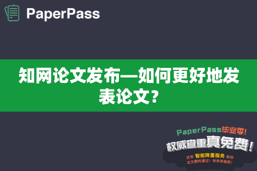 知网论文发布—如何更好地发表论文？