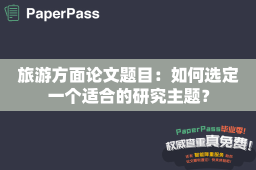 旅游方面论文题目：如何选定一个适合的研究主题？