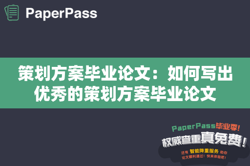 策划方案毕业论文：如何写出优秀的策划方案毕业论文