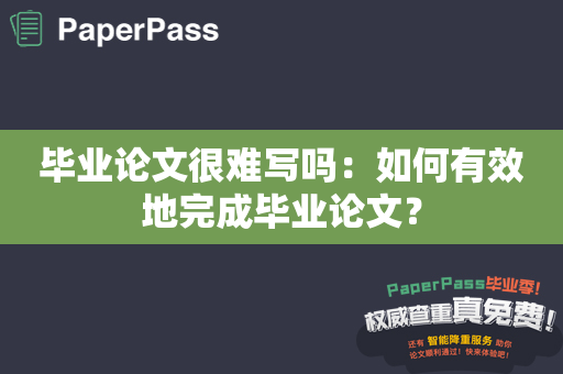 毕业论文很难写吗：如何有效地完成毕业论文？