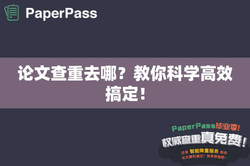 论文查重去哪？教你科学高效搞定！