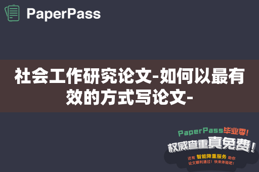 社会工作研究论文-如何以最有效的方式写论文-