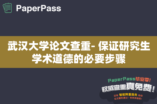 武汉大学论文查重- 保证研究生学术道德的必要步骤