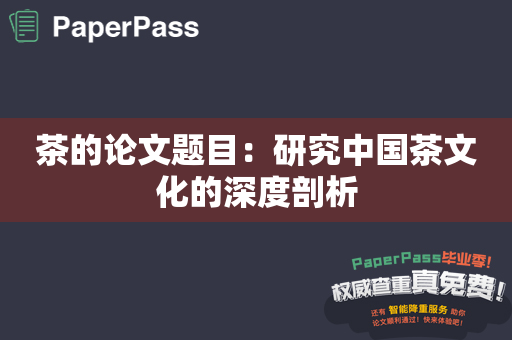 茶的论文题目：研究中国茶文化的深度剖析