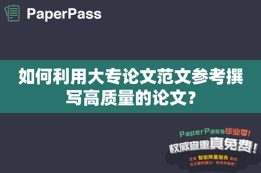 如何利用大专论文范文参考撰写高质量的论文？