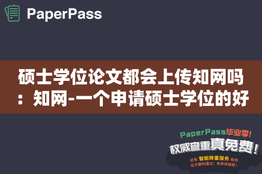 硕士学位论文都会上传知网吗：知网-一个申请硕士学位的好去处？