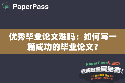 优秀毕业论文难吗：如何写一篇成功的毕业论文？