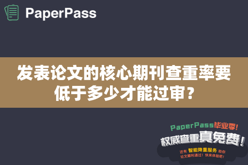 发表论文的核心期刊查重率要低于多少才能过审？