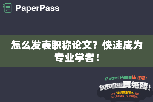 怎么发表职称论文？快速成为专业学者！