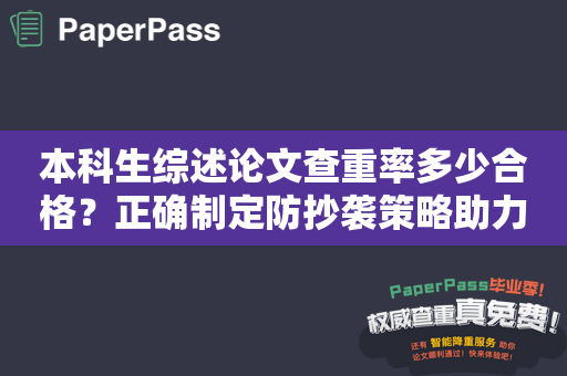 本科生综述论文查重率多少合格？正确制定防抄袭策略助力论文成功