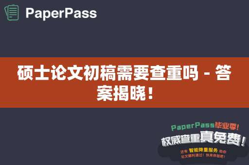 硕士论文初稿需要查重吗 - 答案揭晓！