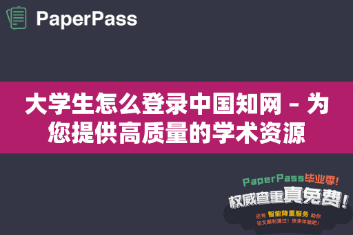 大学生怎么登录中国知网 – 为您提供高质量的学术资源
