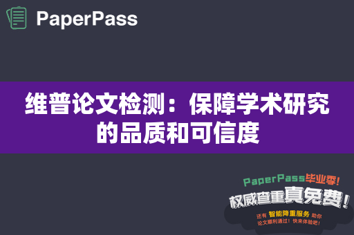 维普论文检测：保障学术研究的品质和可信度