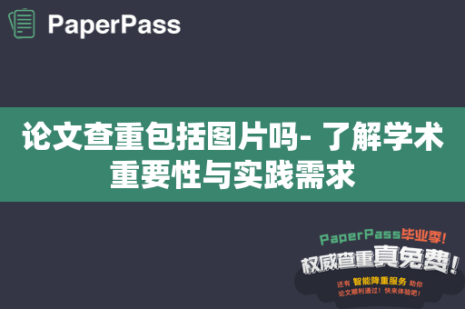 论文查重包括图片吗- 了解学术重要性与实践需求