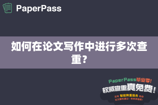 如何在论文写作中进行多次查重？