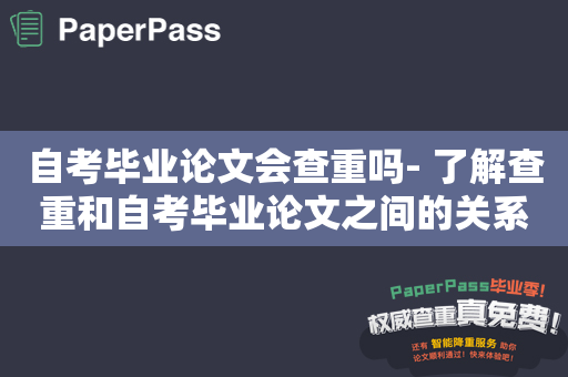 自考毕业论文会查重吗- 了解查重和自考毕业论文之间的关系