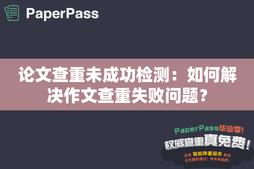 论文查重未成功检测：如何解决作文查重失败问题？