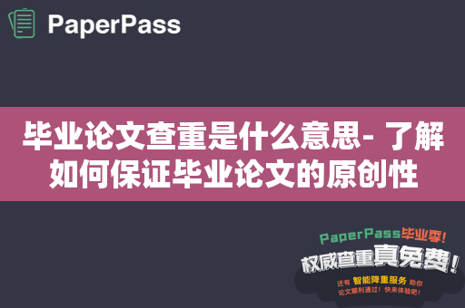 毕业论文查重是什么意思- 了解如何保证毕业论文的原创性