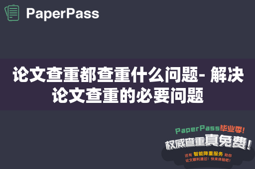 论文查重都查重什么问题- 解决论文查重的必要问题