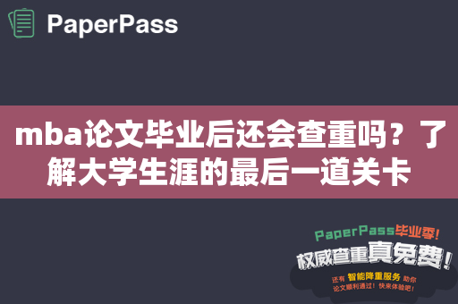 mba论文毕业后还会查重吗？了解大学生涯的最后一道关卡