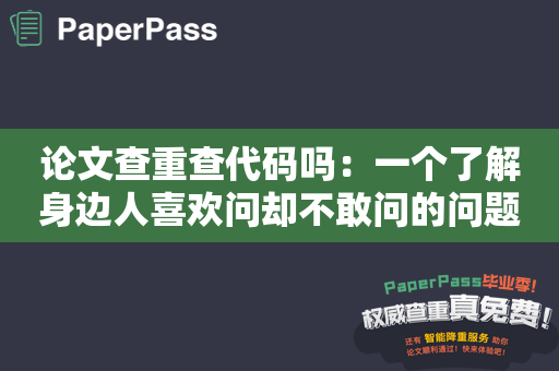 论文查重查代码吗：一个了解身边人喜欢问却不敢问的问题