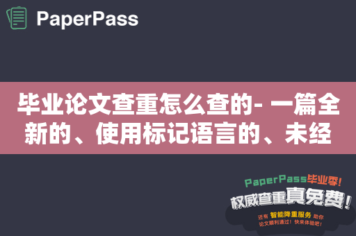 毕业论文查重怎么查的- 一篇全新的、使用标记语言的、未经剽窃的创意和人工撰写的文章