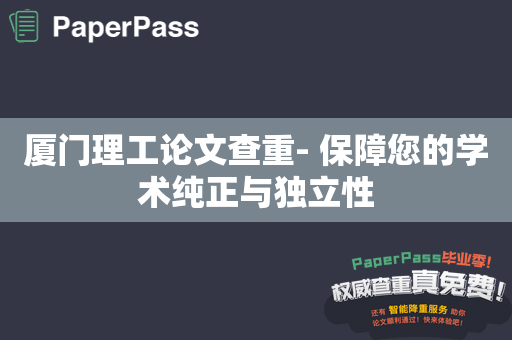 厦门理工论文查重- 保障您的学术纯正与独立性