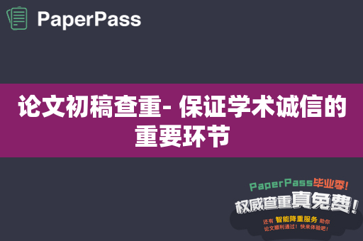 论文初稿查重- 保证学术诚信的重要环节