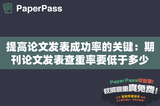 提高论文发表成功率的关键：期刊论文发表查重率要低于多少？