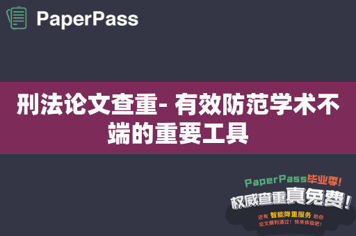 刑法论文查重- 有效防范学术不端的重要工具