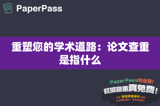 重塑您的学术道路：论文查重是指什么