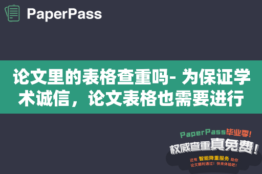 论文里的表格查重吗- 为保证学术诚信，论文表格也需要进行查重